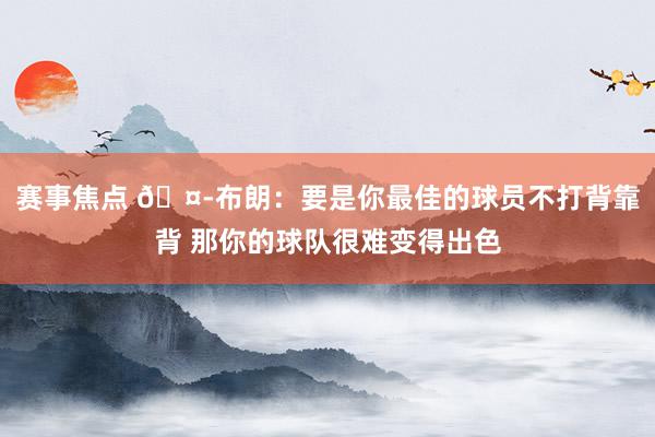 赛事焦点 🤭布朗：要是你最佳的球员不打背靠背 那你的球队很难变得出色