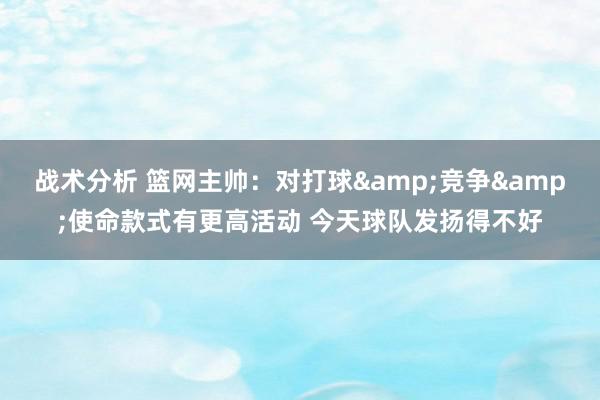 战术分析 篮网主帅：对打球&竞争&使命款式有更高活动 今天球队发扬得不好