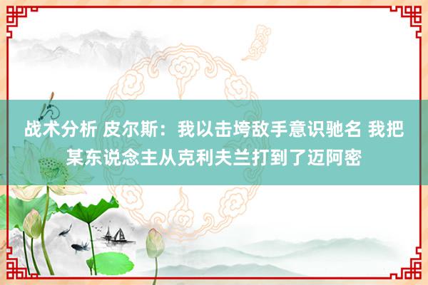 战术分析 皮尔斯：我以击垮敌手意识驰名 我把某东说念主从克利夫兰打到了迈阿密