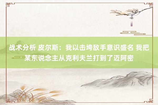 战术分析 皮尔斯：我以击垮敌手意识盛名 我把某东说念主从克利夫兰打到了迈阿密