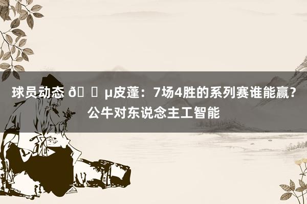 球员动态 😵皮蓬：7场4胜的系列赛谁能赢？公牛对东说念主工智能