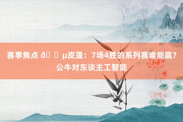 赛事焦点 😵皮蓬：7场4胜的系列赛谁能赢？公牛对东谈主工智能