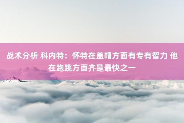 战术分析 科内特：怀特在盖帽方面有专有智力 他在跑跳方面齐是最快之一