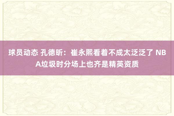 球员动态 孔德昕：崔永熙看着不成太泛泛了 NBA垃圾时分场上也齐是精英资质