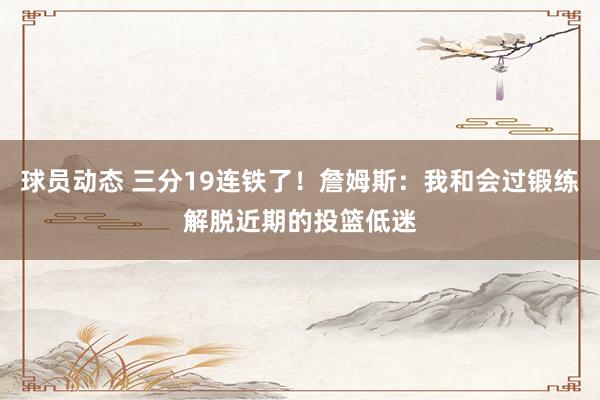 球员动态 三分19连铁了！詹姆斯：我和会过锻练解脱近期的投篮低迷