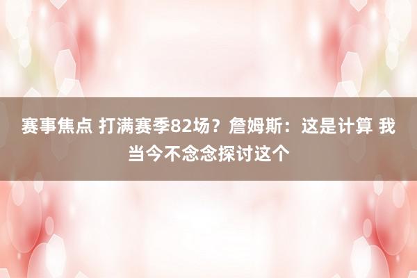 赛事焦点 打满赛季82场？詹姆斯：这是计算 我当今不念念探讨这个