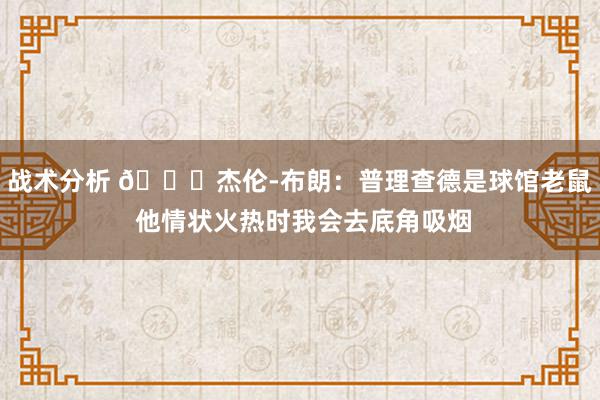 战术分析 😂杰伦-布朗：普理查德是球馆老鼠 他情状火热时我会去底角吸烟