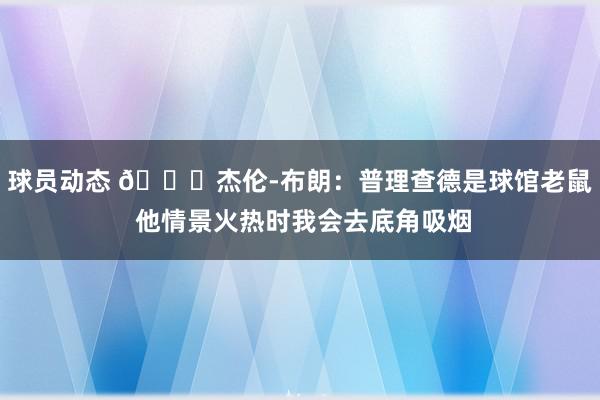 球员动态 😂杰伦-布朗：普理查德是球馆老鼠 他情景火热时我会去底角吸烟