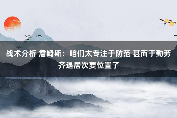 战术分析 詹姆斯：咱们太专注于防范 甚而于勤劳齐退居次要位置了