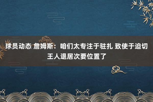 球员动态 詹姆斯：咱们太专注于驻扎 致使于迫切王人退居次要位置了