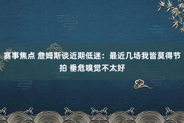 赛事焦点 詹姆斯谈近期低迷：最近几场我皆莫得节拍 垂危嗅觉不太好