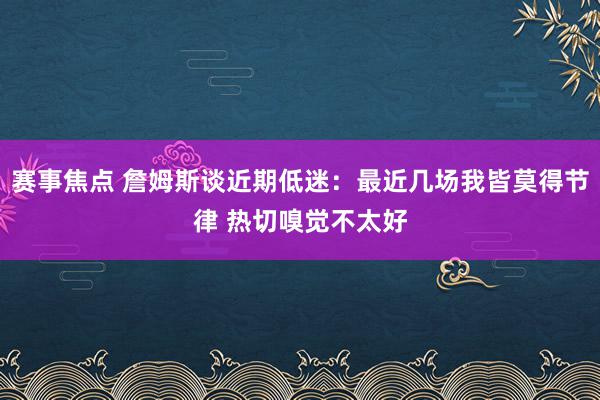 赛事焦点 詹姆斯谈近期低迷：最近几场我皆莫得节律 热切嗅觉不太好