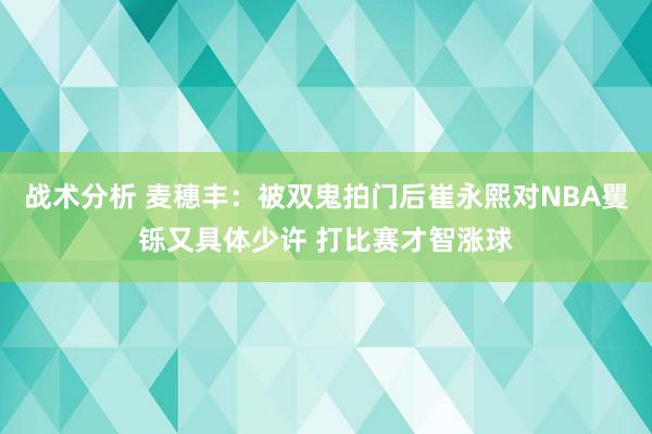 战术分析 麦穗丰：被双鬼拍门后崔永熙对NBA矍铄又具体少许 打比赛才智涨球