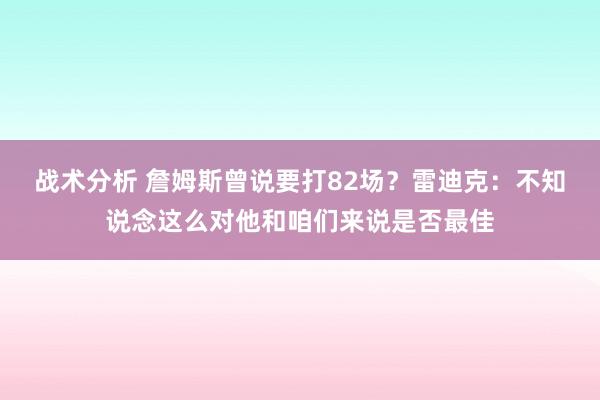 战术分析 詹姆斯曾说要打82场？雷迪克：不知说念这么对他和咱们来说是否最佳