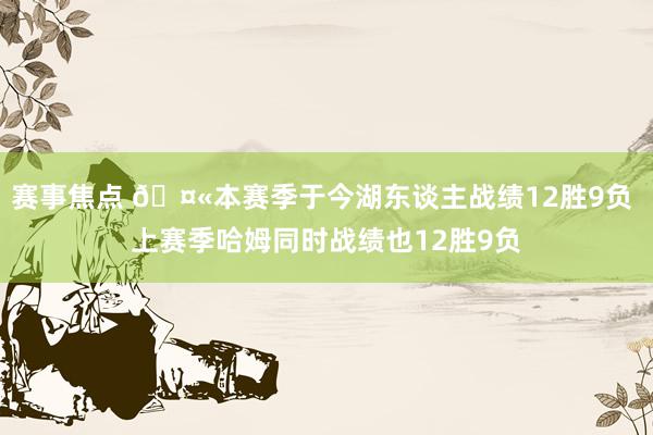 赛事焦点 🤫本赛季于今湖东谈主战绩12胜9负 上赛季哈姆同时战绩也12胜9负