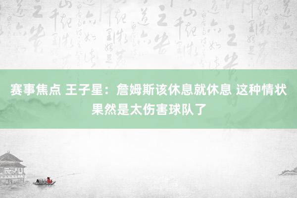 赛事焦点 王子星：詹姆斯该休息就休息 这种情状果然是太伤害球队了