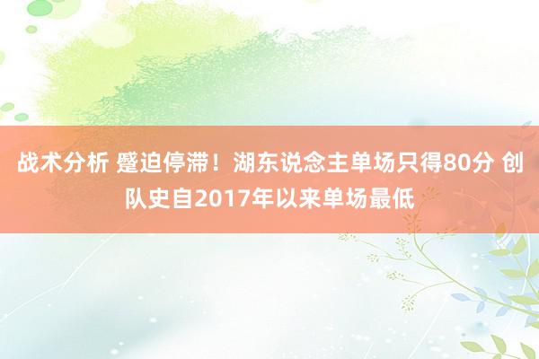 战术分析 蹙迫停滞！湖东说念主单场只得80分 创队史自2017年以来单场最低