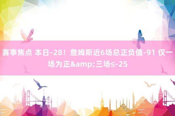 赛事焦点 本日-28！詹姆斯近6场总正负值-91 仅一场为正&三场≤-25