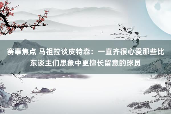 赛事焦点 马祖拉谈皮特森：一直齐很心爱那些比东谈主们思象中更擅长留意的球员