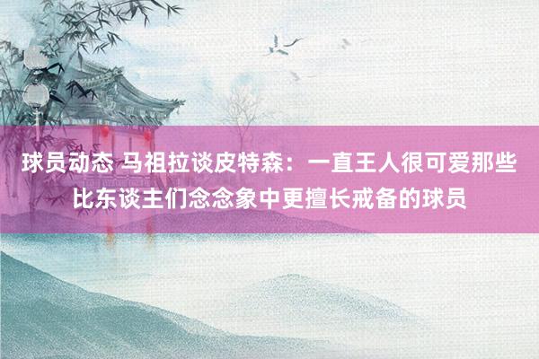 球员动态 马祖拉谈皮特森：一直王人很可爱那些比东谈主们念念象中更擅长戒备的球员