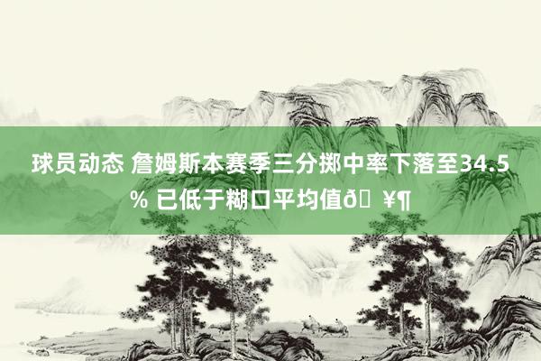 球员动态 詹姆斯本赛季三分掷中率下落至34.5% 已低于糊口平均值🥶