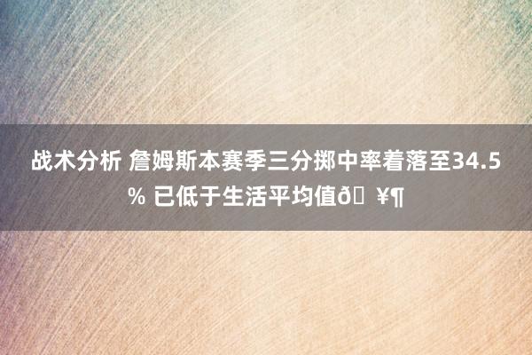 战术分析 詹姆斯本赛季三分掷中率着落至34.5% 已低于生活平均值🥶