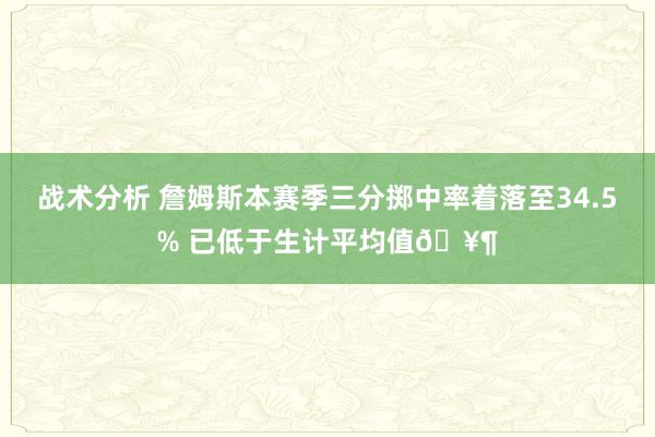 战术分析 詹姆斯本赛季三分掷中率着落至34.5% 已低于生计平均值🥶