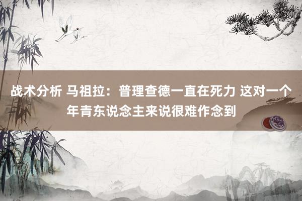 战术分析 马祖拉：普理查德一直在死力 这对一个年青东说念主来说很难作念到