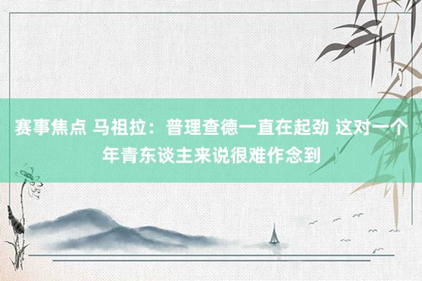 赛事焦点 马祖拉：普理查德一直在起劲 这对一个年青东谈主来说很难作念到