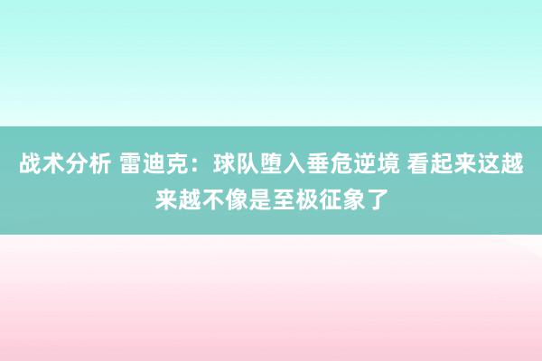 战术分析 雷迪克：球队堕入垂危逆境 看起来这越来越不像是至极征象了