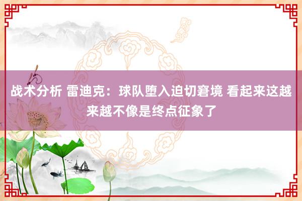 战术分析 雷迪克：球队堕入迫切窘境 看起来这越来越不像是终点征象了