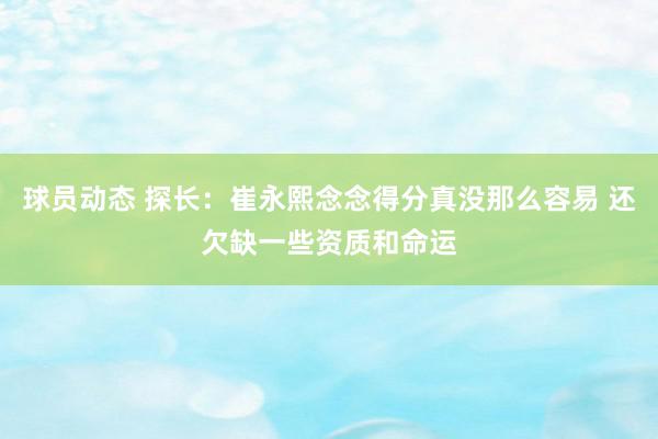 球员动态 探长：崔永熙念念得分真没那么容易 还欠缺一些资质和命运