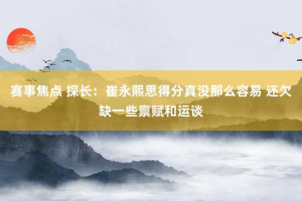 赛事焦点 探长：崔永熙思得分真没那么容易 还欠缺一些禀赋和运谈