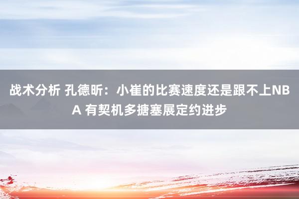 战术分析 孔德昕：小崔的比赛速度还是跟不上NBA 有契机多搪塞展定约进步