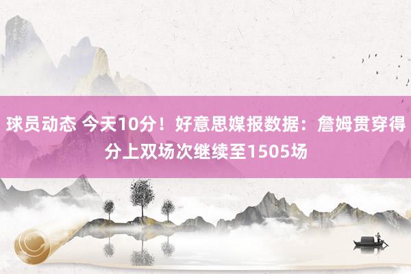 球员动态 今天10分！好意思媒报数据：詹姆贯穿得分上双场次继续至1505场