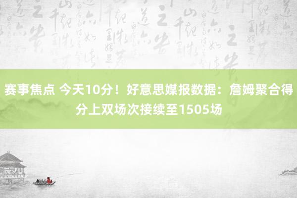 赛事焦点 今天10分！好意思媒报数据：詹姆聚合得分上双场次接续至1505场