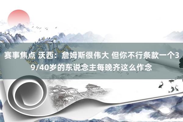 赛事焦点 沃西：詹姆斯很伟大 但你不行条款一个39/40岁的东说念主每晚齐这么作念