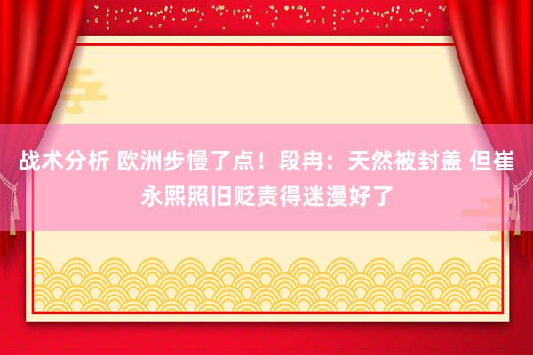 战术分析 欧洲步慢了点！段冉：天然被封盖 但崔永熙照旧贬责得迷漫好了