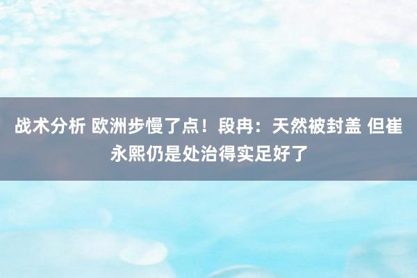 战术分析 欧洲步慢了点！段冉：天然被封盖 但崔永熙仍是处治得实足好了