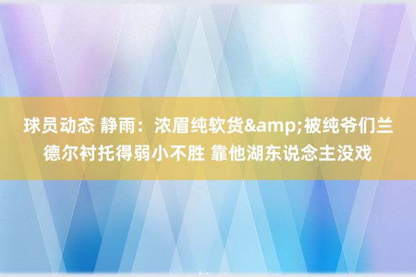 球员动态 静雨：浓眉纯软货&被纯爷们兰德尔衬托得弱小不胜 靠他湖东说念主没戏