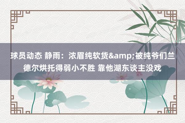 球员动态 静雨：浓眉纯软货&被纯爷们兰德尔烘托得弱小不胜 靠他湖东谈主没戏