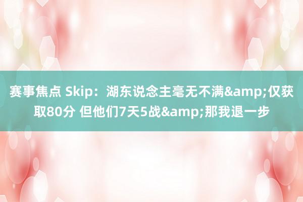 赛事焦点 Skip：湖东说念主毫无不满&仅获取80分 但他们7天5战&那我退一步