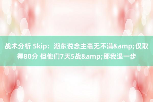 战术分析 Skip：湖东说念主毫无不满&仅取得80分 但他们7天5战&那我退一步