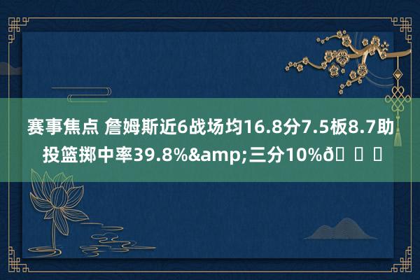 赛事焦点 詹姆斯近6战场均16.8分7.5板8.7助 投篮掷中率39.8%&三分10%👀