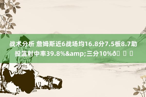 战术分析 詹姆斯近6战场均16.8分7.5板8.7助 投篮射中率39.8%&三分10%👀