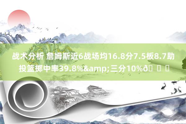 战术分析 詹姆斯近6战场均16.8分7.5板8.7助 投篮掷中率39.8%&三分10%👀