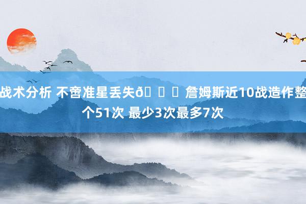 战术分析 不啻准星丢失🙄詹姆斯近10战造作整个51次 最少3次最多7次