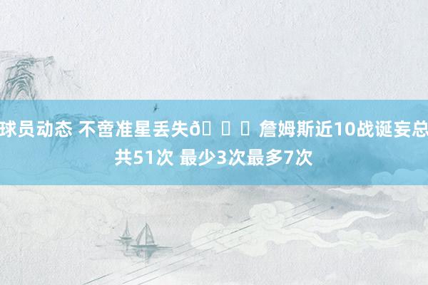 球员动态 不啻准星丢失🙄詹姆斯近10战诞妄总共51次 最少3次最多7次