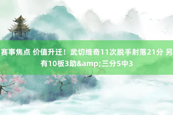 赛事焦点 价值升迁！武切维奇11次脱手射落21分 另有10板3助&三分5中3