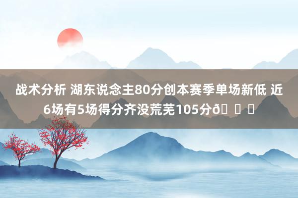 战术分析 湖东说念主80分创本赛季单场新低 近6场有5场得分齐没荒芜105分😑